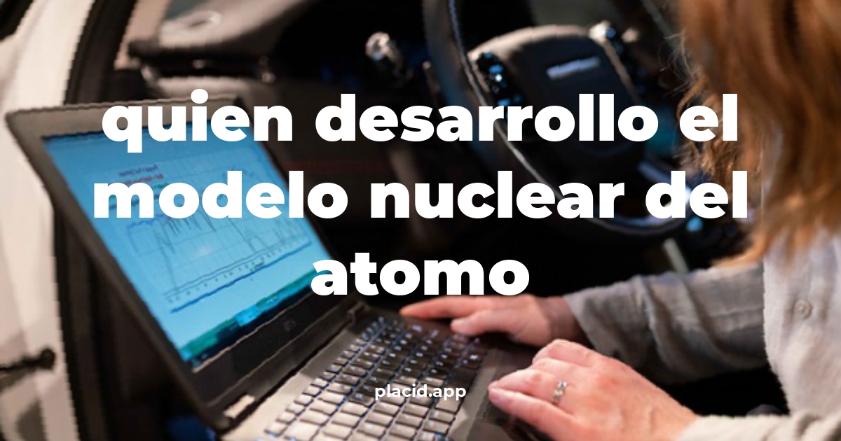 Quien desarrollo el modelo nuclear del atomo | Beneficios